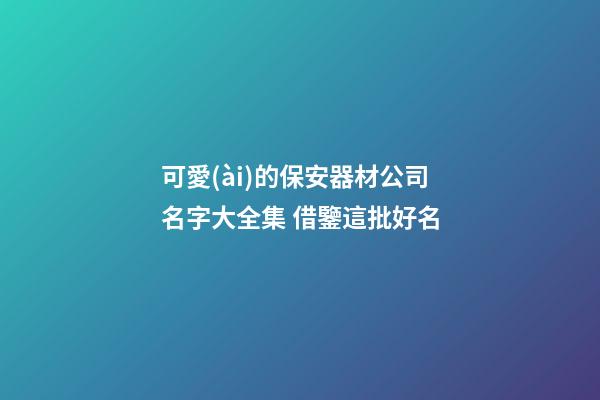 可愛(ài)的保安器材公司名字大全集 借鑒這批好名
